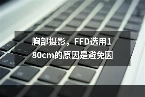 胸部摄影，FFD选用180cm的原因是避免因