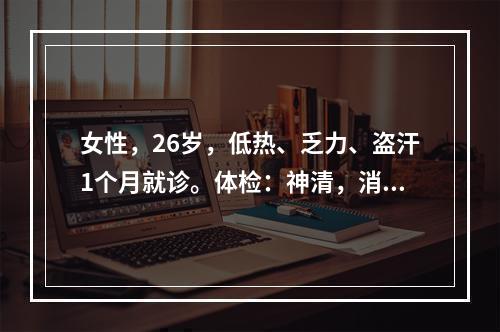 女性，26岁，低热、乏力、盗汗1个月就诊。体检：神清，消瘦，