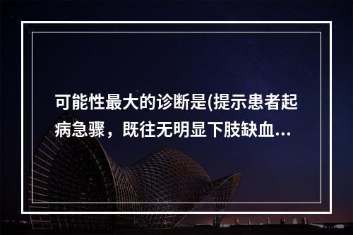 可能性最大的诊断是(提示患者起病急骤，既往无明显下肢缺血症状