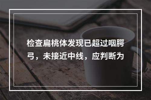 检查扁桃体发现已超过咽腭弓，未接近中线，应判断为