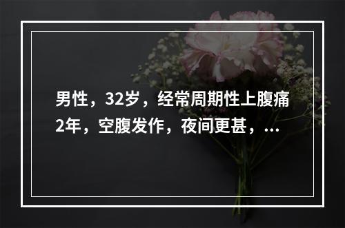 男性，32岁，经常周期性上腹痛2年，空腹发作，夜间更甚，进食