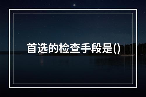 首选的检查手段是()