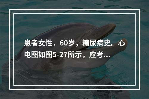 患者女性，60岁，糖尿病史。心电图如图5-27所示，应考虑为