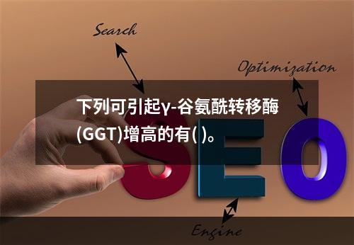 下列可引起γ-谷氨酰转移酶(GGT)增高的有( )。