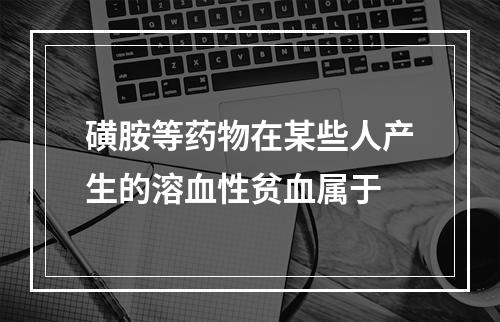 磺胺等药物在某些人产生的溶血性贫血属于