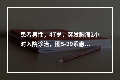 患者男性，47岁，突发胸痛2小时入院诊治，图5-29系患者胸