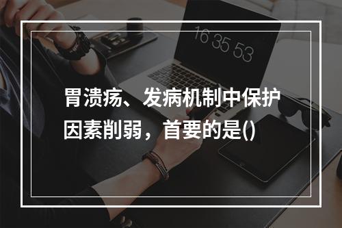 胃溃疡、发病机制中保护因素削弱，首要的是()