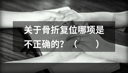 关于骨折复位哪项是不正确的？（　　）