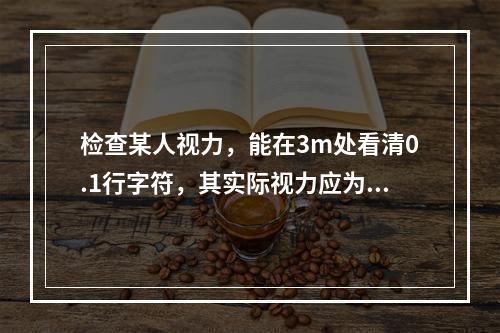 检查某人视力，能在3m处看清0.1行字符，其实际视力应为多少