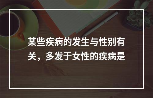 某些疾病的发生与性别有关，多发于女性的疾病是