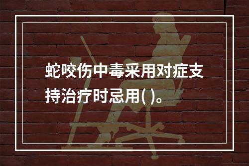 蛇咬伤中毒采用对症支持治疗时忌用( )。