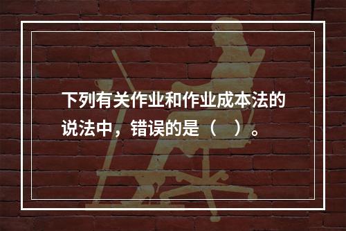 下列有关作业和作业成本法的说法中，错误的是（　）。