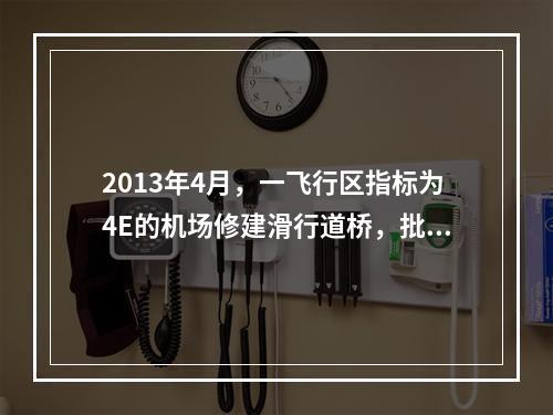 2013年4月，一飞行区指标为4E的机场修建滑行道桥，批准的