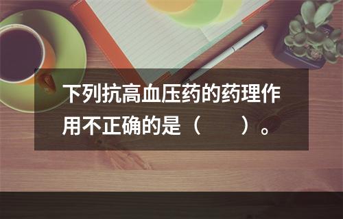 下列抗高血压药的药理作用不正确的是（　　）。