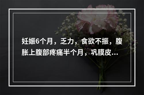 妊娠6个月，乏力，食欲不振，腹胀上腹部疼痛半个月，巩膜皮肤黄