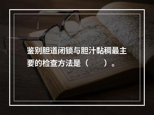 鉴别胆道闭锁与胆汁黏稠最主要的检查方法是（　　）。