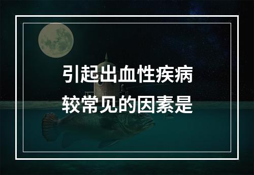 引起出血性疾病较常见的因素是