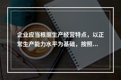 企业应当根据生产经营特点，以正常生产能力水平为基础，按照资源