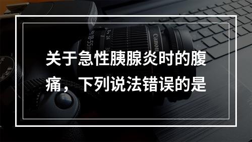 关于急性胰腺炎时的腹痛，下列说法错误的是