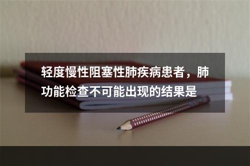 轻度慢性阻塞性肺疾病患者，肺功能检查不可能出现的结果是