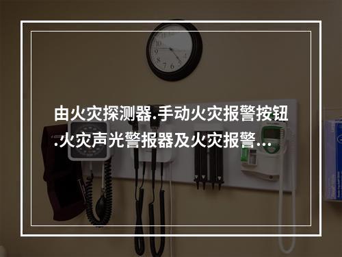 由火灾探测器.手动火灾报警按钮.火灾声光警报器及火灾报警控制