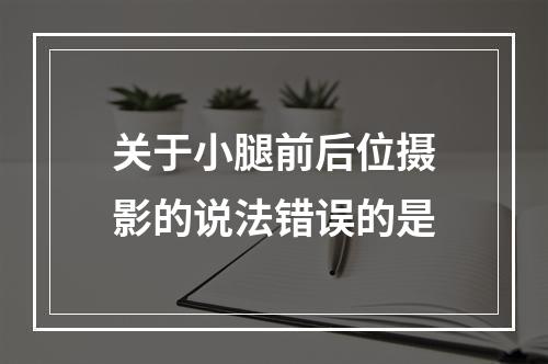 关于小腿前后位摄影的说法错误的是