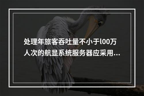 处理年旅客吞吐量不小于l00万人次的航显系统服务器应采用（　