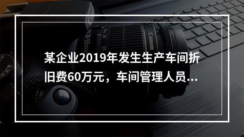 某企业2019年发生生产车间折旧费60万元，车间管理人员工资