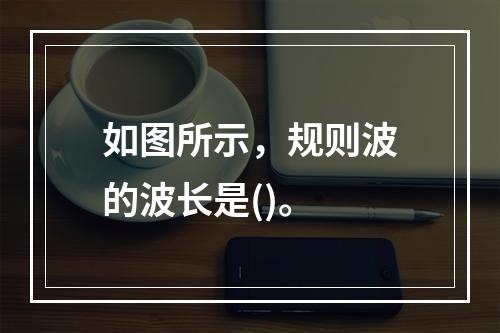 如图所示，规则波的波长是()。