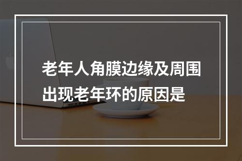 老年人角膜边缘及周围出现老年环的原因是