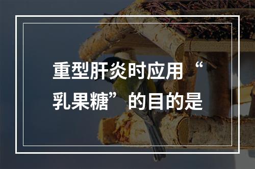 重型肝炎时应用“乳果糖”的目的是