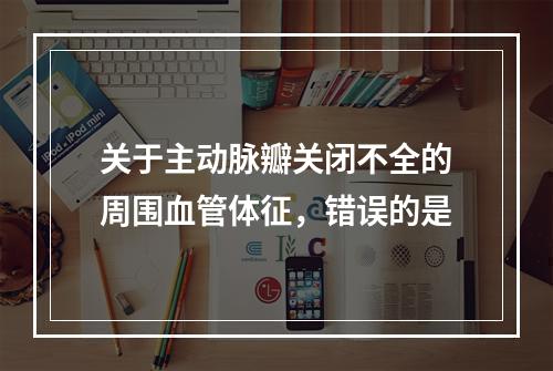 关于主动脉瓣关闭不全的周围血管体征，错误的是