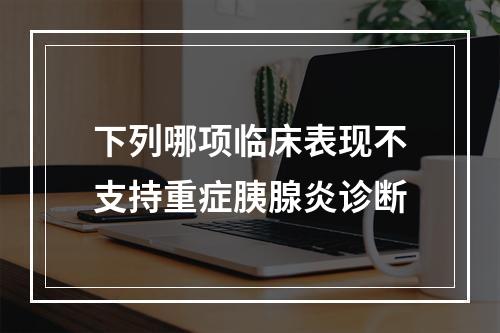 下列哪项临床表现不支持重症胰腺炎诊断