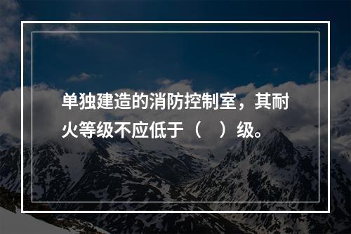 单独建造的消防控制室，其耐火等级不应低于（　）级。