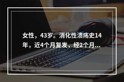 女性，43岁。消化性溃疡史14年，近4个月复发，经2个月内科