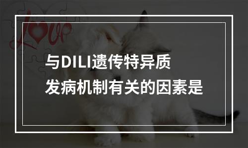 与DILI遗传特异质发病机制有关的因素是