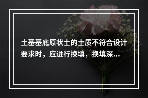 土基基底原状土的土质不符合设计要求时，应进行换填，换填深度应