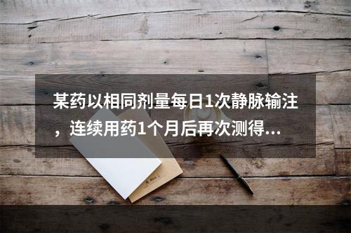 某药以相同剂量每日1次静脉输注，连续用药1个月后再次测得的药