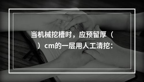 当机械挖槽时，应预留厚（　　）cm的一层用人工清挖：