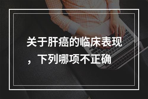 关于肝癌的临床表现，下列哪项不正确