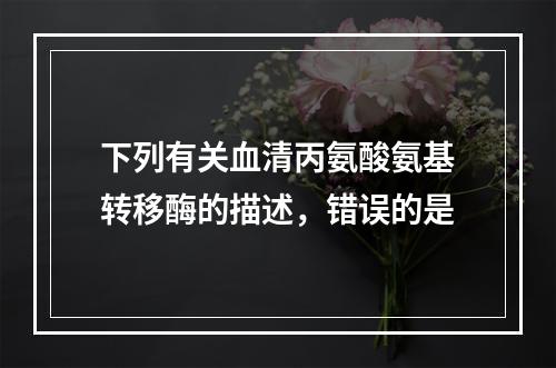 下列有关血清丙氨酸氨基转移酶的描述，错误的是