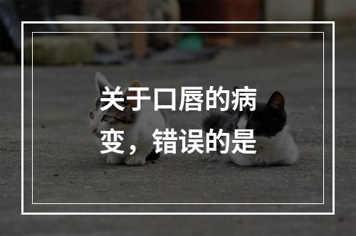 关于口唇的病变，错误的是