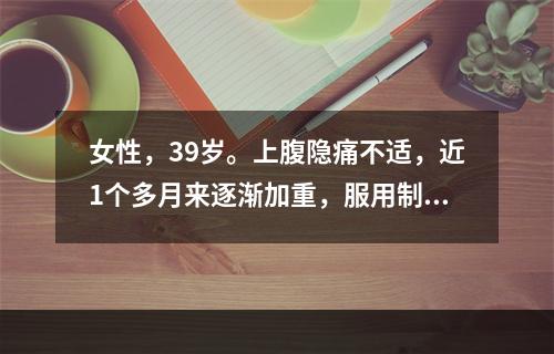 女性，39岁。上腹隐痛不适，近1个多月来逐渐加重，服用制酸剂