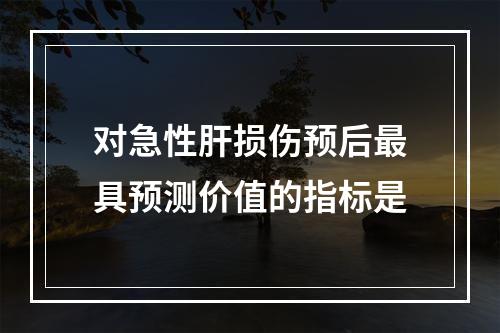 对急性肝损伤预后最具预测价值的指标是