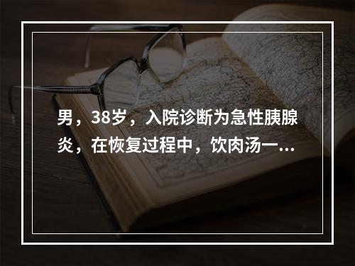 男，38岁，入院诊断为急性胰腺炎，在恢复过程中，饮肉汤一碗，