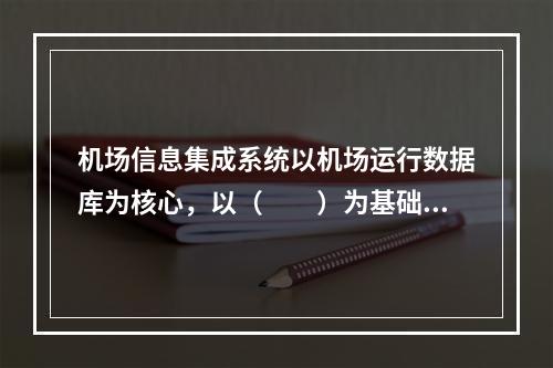 机场信息集成系统以机场运行数据库为核心，以（　　）为基础。