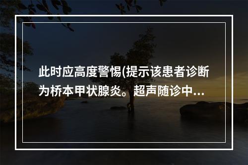 此时应高度警惕(提示该患者诊断为桥本甲状腺炎。超声随诊中发现