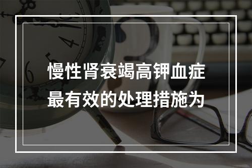 慢性肾衰竭高钾血症最有效的处理措施为