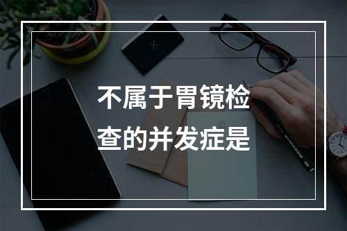 不属于胃镜检查的并发症是