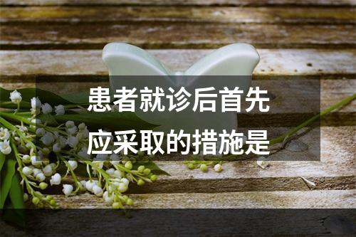 患者就诊后首先应采取的措施是